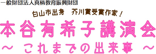 本谷有希子講演会 一般財団法人真柄教育振興財団 白山市出身 芥川賞受賞作家! 本谷有希子講演会 ~これまでの出来事~