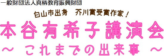 一般財団法人真柄教育振興財団　白山市出身　芥川賞受賞作家！　本谷有希子講演会　～これまでの出来事～