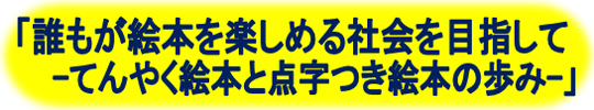 誰もが絵本を楽しめる社会を目指して-てんやく絵本と点字つき絵本の歩み-