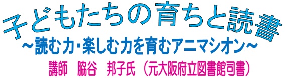 子どもたちの育ちと読書 子どもたちの育ちと読書 ~読む力・楽しむ力を育むアニマシオン~ 講師:元大阪府立図書館司書 脇谷邦子氏