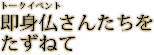 トークイベント 即身仏さんたちをたずねて トークイベント 即身仏さんたちをたずねて