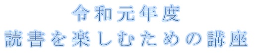 令和元年度 読書を楽しむための講座 令和元年度 読書を楽しむための講座