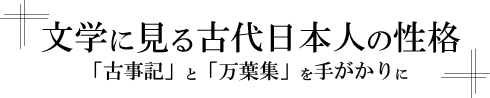 文学に見る古代日本人の性格~ 文学に見る古代日本人の性格~「古事記」と「万葉集」を手がかりに~