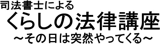 司法書士による くらしの法律講座 司法書士による くらしの法律講座 その日は突然にやってくる