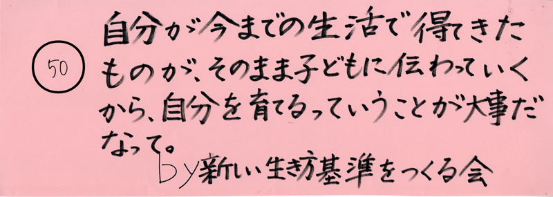 104pまつり抜書き50 104pまつり抜書き50 自分が今までの生活で得てきたものが、そのまま子どもに伝わっていくから、自分を育てるっていうことが大事だなって