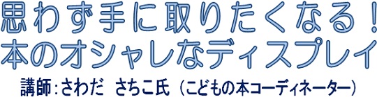 思わず手に取りたくなる！ほんのオシャレなディスプレイ 講師：さわだ さちこ氏（こどもの本コーディネーター）